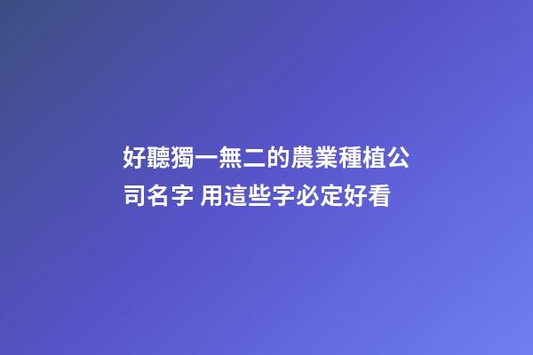 好聽獨一無二的農業種植公司名字 用這些字必定好看